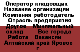 Оператор-кладовщик › Название организации ­ Компания-работодатель › Отрасль предприятия ­ Другое › Минимальный оклад ­ 1 - Все города Работа » Вакансии   . Алтайский край,Яровое г.